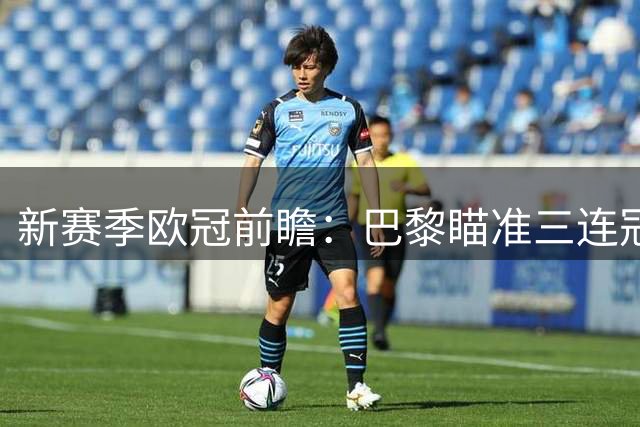 新赛季欧冠前瞻：巴黎瞄准三连冠 曼联回归引关注